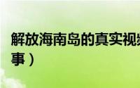 解放海南岛的真实视频（解放海南岛的真实故事）