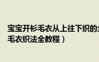 宝宝开衫毛衣从上往下织的全部教学教程（从上往下一字肩毛衣织法全教程）