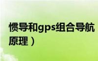 惯导和gps组合导航（GPS与惯性导航组合的原理）