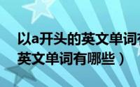 以a开头的英文单词有哪些词性（以a开头的英文单词有哪些）