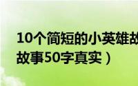 10个简短的小英雄故事（十个简短小英雄小故事50字真实）