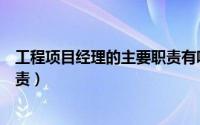 工程项目经理的主要职责有哪些呢（工程项目经理的主要职责）