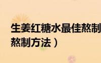 生姜红糖水最佳熬制方法?（生姜红糖水最佳熬制方法）