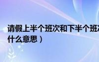 请假上半个班次和下半个班次是什么意思（半个女婿半个儿什么意思）