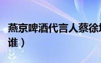 燕京啤酒代言人蔡徐坤（荞公子啤酒代言人是谁）