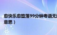 愈快乐愈堕落99分钟粤语无删减版下载（愈快乐愈堕落什么意思）