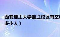 西安理工大学曲江校区有空调吗（西安理工大学曲江校区有多少人）