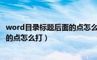 word目录标题后面的点怎么打不出来（Word目录标题后面的点怎么打）