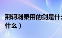 荆轲刺秦用的剑是什么剑（荆轲刺秦王的剑是什么）