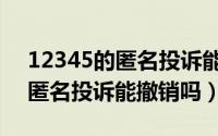 12345的匿名投诉能撤销吗知乎（12345的匿名投诉能撤销吗）