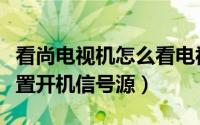 看尚电视机怎么看电视频道（看尚电视如何设置开机信号源）