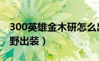 300英雄金木研怎么出装（300英雄金木研打野出装）