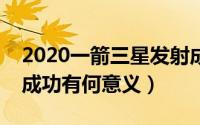 2020一箭三星发射成功意义（一箭三星发射成功有何意义）