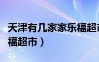 天津有几家家乐福超市地址（天津有几家家乐福超市）