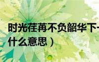 时光荏苒不负韶华下一句（时光荏苒不负韶华什么意思）