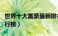 世界十大富豪最新排名（世界十大富豪人数排行榜）