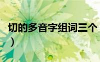 切的多音字组词三个（切的多音字组词三年级）