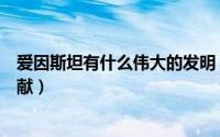 爱因斯坦有什么伟大的发明（爱因斯坦有什么发明或重大贡献）