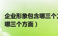 企业形象包含哪三个方面内容（企业形象包含哪三个方面）