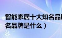 智能家居十大知名品牌加盟（智能家居十大知名品牌是什么）