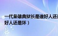 一代枭雄典狱长是谁好人还是坏人啊（一代枭雄典狱长是谁好人还是坏）