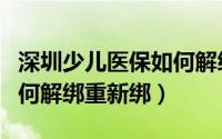 深圳少儿医保如何解绑医院（深圳少儿医保如何解绑重新绑）