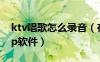 ktv唱歌怎么录音（在ktv唱歌用手机录音app软件）