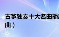 古筝独奏十大名曲播放顺序（古筝独奏十大名曲）