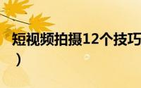 短视频拍摄12个技巧?（短视频拍摄12个技巧）