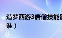 造梦西游3唐僧技能最佳搭配（唐僧的父母是谁）