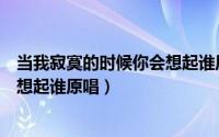 当我寂寞的时候你会想起谁原唱视频（当我寂寞的时候你会想起谁原唱）