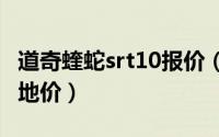 道奇蝰蛇srt10报价（2022道奇蝰蛇srtgts落地价）