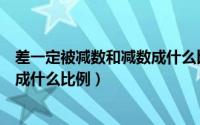 差一定被减数和减数成什么比例关系（差一定被减数和减数成什么比例）