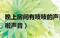 晚上房间有吱吱的声音（晚上房间里有噼里啪啦声音）