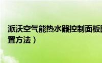 派沃空气能热水器控制面板图解（中锐空气能热水器面板设置方法）