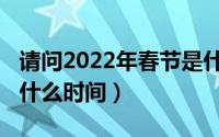 请问2022年春节是什么时间（2022的春节是什么时间）