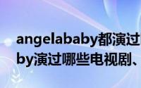 angelababy都演过哪些电视剧（angelababy演过哪些电视剧、电影）