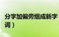 分字加偏旁组成新字（分加偏旁组成新字再组词）