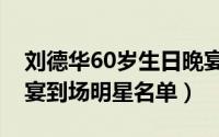 刘德华60岁生日晚宴视频（刘德华60岁生日宴到场明星名单）