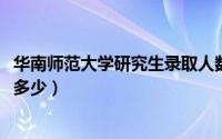 华南师范大学研究生录取人数历年（2022年研究生录取人数多少）