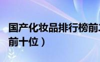 国产化妆品排行榜前二十名（国产化妆品排名前十位）