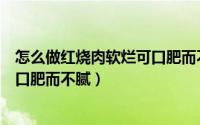 怎么做红烧肉软烂可口肥而不腻好吃（怎么做红烧肉软烂可口肥而不腻）