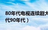 80年代电视连续剧大全（老电视连续剧80年代90年代）