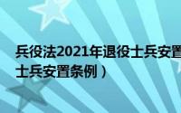 兵役法2021年退役士兵安置条例最新（兵役法2021年退役士兵安置条例）