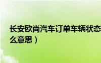 长安欧尚汽车订单车辆状态是什么意思（车辆状态QK是什么意思）