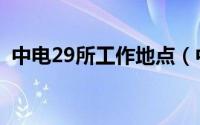 中电29所工作地点（中电29所哪些部门好）