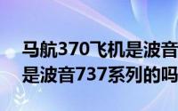 马航370飞机是波音什么型飞机?（马航370是波音737系列的吗）