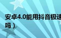 安卓4.0能用抖音极速版吗（安卓4.0能用微信吗）