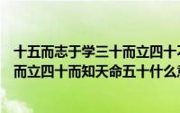 十五而志于学三十而立四十不惑五十知天命（二十不惑三十而立四十而知天命五十什么意思）