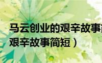 马云创业的艰辛故事简短100字（马云创业的艰辛故事简短）